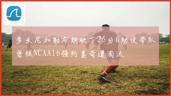 多米尼加勒布朗砍下25分6助攻带队晋级NCAA16强约基奇遭淘汰