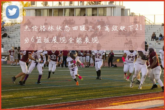 杰伦格林状态回暖三节高效砍下21分6篮板展现全能表现