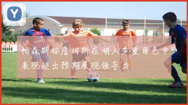 帕森斯称詹姆斯在湖人多重角色中表现超出预期展现领导力