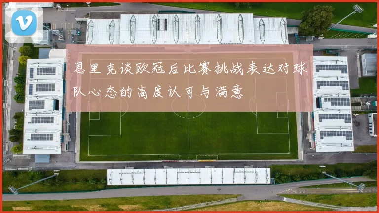 恩里克谈欧冠后比赛挑战表达对球队心态的高度认可与满意