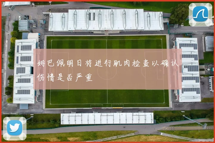 姆巴佩明日将进行肌肉检查以确认伤情是否严重