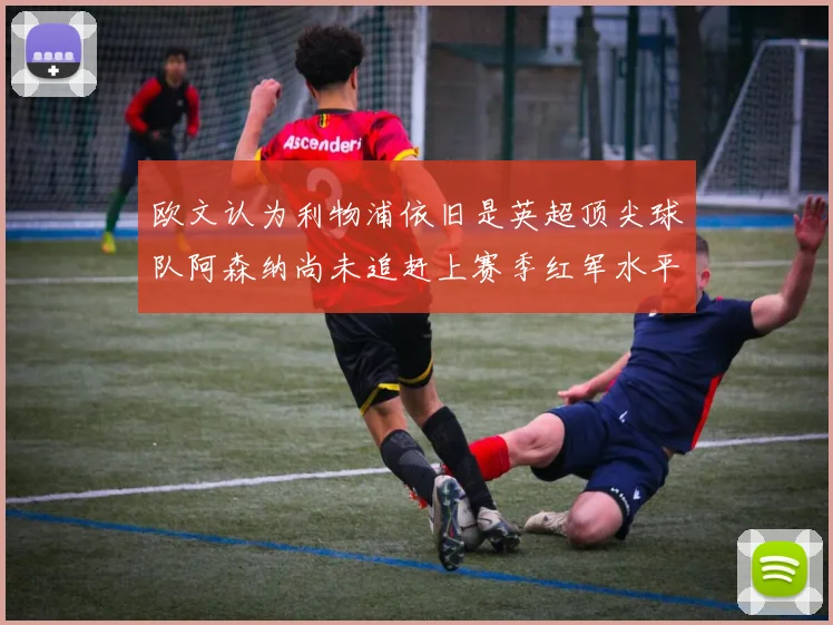 欧文认为利物浦依旧是英超顶尖球队阿森纳尚未追赶上赛季红军水平