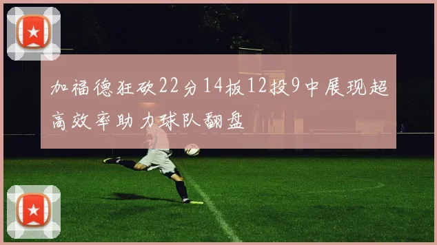 加福德狂砍22分14板12投9中展现超高效率助力球队翻盘