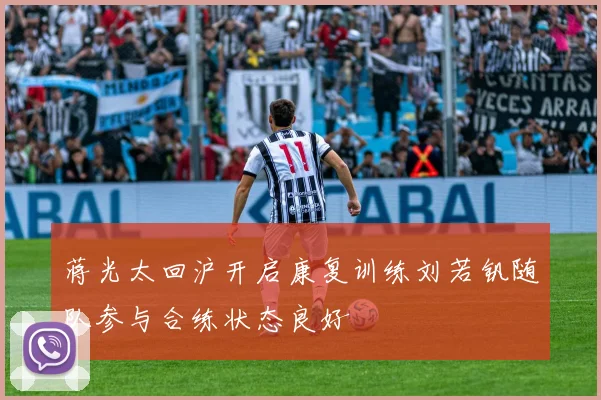 蒋光太回沪开启康复训练刘若钒随队参与合练状态良好