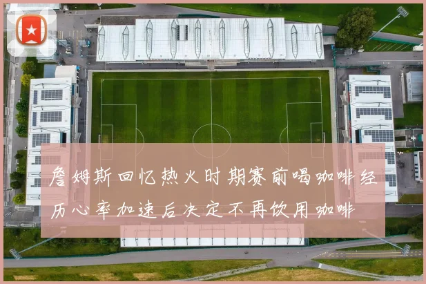 詹姆斯回忆热火时期赛前喝咖啡经历心率加速后决定不再饮用咖啡