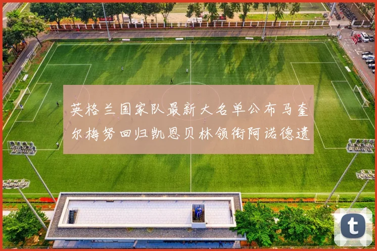 英格兰国家队最新大名单公布马奎尔梅努回归凯恩贝林领衔阿诺德遗憾落选