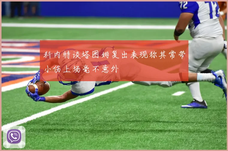 科内特谈塔图姆复出表现称其常带小伤上场毫不意外