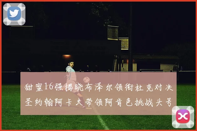 甜蜜16强揭晓布泽尔领衔杜克对决圣约翰阿卡夫带领阿肯色挑战头号种子